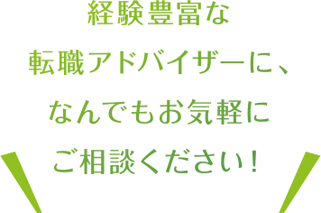 経験豊富な転職アドバイザーに、なんでもお気軽にご相談ください！